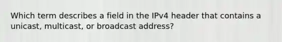 Which term describes a field in the IPv4 header that contains a unicast, multicast, or broadcast address?