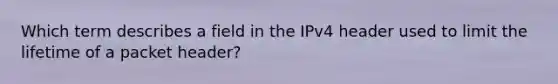 Which term describes a field in the IPv4 header used to limit the lifetime of a packet header?