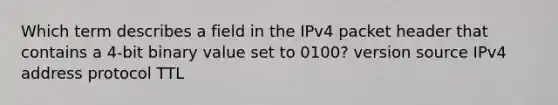 Which term describes a field in the IPv4 packet header that contains a 4-bit binary value set to 0100? version source IPv4 address protocol TTL