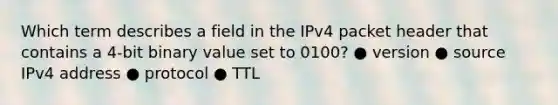 Which term describes a field in the IPv4 packet header that contains a 4-bit binary value set to 0100? ● version ● source IPv4 address ● protocol ● TTL