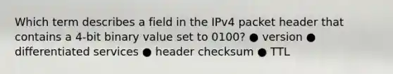 Which term describes a field in the IPv4 packet header that contains a 4-bit binary value set to 0100? ● version ● differentiated services ● header checksum ● TTL