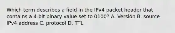 Which term describes a field in the IPv4 packet header that contains a 4-bit binary value set to 0100? A. Versión B. source IPv4 address C. protocol D. TTL