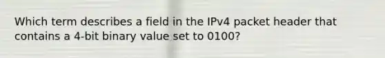 Which term describes a field in the IPv4 packet header that contains a 4-bit binary value set to 0100?