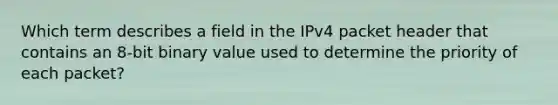 Which term describes a field in the IPv4 packet header that contains an 8-bit binary value used to determine the priority of each packet?