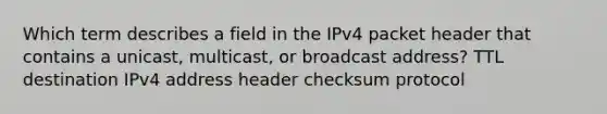 Which term describes a field in the IPv4 packet header that contains a unicast, multicast, or broadcast address? TTL destination IPv4 address header checksum protocol