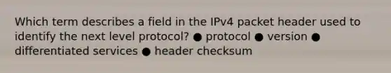 Which term describes a field in the IPv4 packet header used to identify the next level protocol? ● protocol ● version ● differentiated services ● header checksum