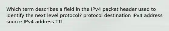 Which term describes a field in the IPv4 packet header used to identify the next level protocol? protocol destination IPv4 address source IPv4 address TTL