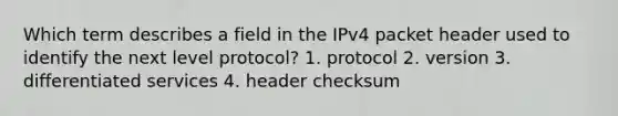 Which term describes a field in the IPv4 packet header used to identify the next level protocol? 1. protocol 2. version 3. differentiated services 4. header checksum