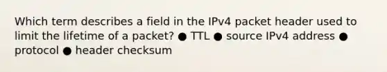 Which term describes a field in the IPv4 packet header used to limit the lifetime of a packet? ● TTL ● source IPv4 address ● protocol ● header checksum