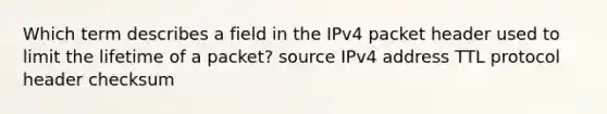 Which term describes a field in the IPv4 packet header used to limit the lifetime of a packet? source IPv4 address TTL protocol header checksum