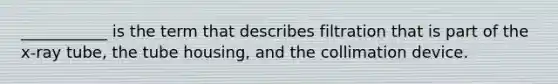___________ is the term that describes filtration that is part of the x-ray tube, the tube housing, and the collimation device.