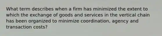 What term describes when a firm has minimized the extent to which the exchange of goods and services in the vertical chain has been organized to minimize coordination, agency and transaction costs?