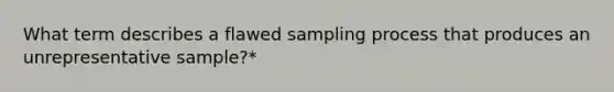 What term describes a flawed sampling process that produces an unrepresentative sample?*