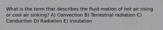 What is the term that describes the fluid motion of hot air rising or cool air sinking? A) Convection B) Terrestrial radiation C) Conduction D) Radiation E) Insulation