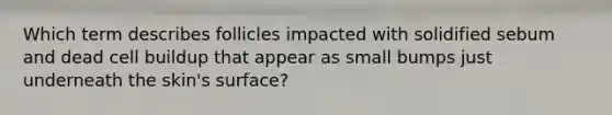 Which term describes follicles impacted with solidified sebum and dead cell buildup that appear as small bumps just underneath the skin's surface?