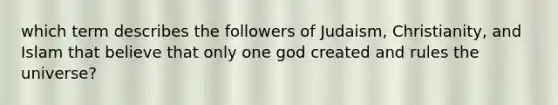 which term describes the followers of Judaism, Christianity, and Islam that believe that only one god created and rules the universe?