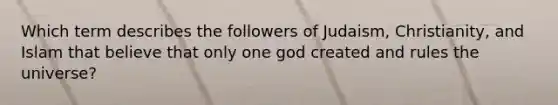 Which term describes the followers of Judaism, Christianity, and Islam that believe that only one god created and rules the universe?