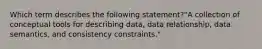 Which term describes the following statement?"A collection of conceptual tools for describing data, data relationship, data semantics, and consistency constraints."