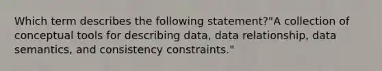 Which term describes the following statement?"A collection of conceptual tools for describing data, data relationship, data semantics, and consistency constraints."