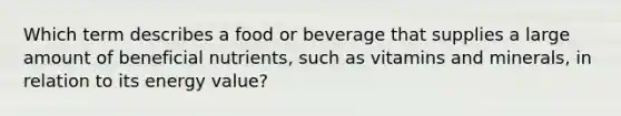 Which term describes a food or beverage that supplies a large amount of beneficial nutrients, such as vitamins and minerals, in relation to its energy value?