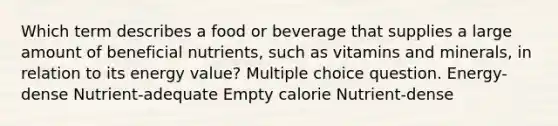 Which term describes a food or beverage that supplies a large amount of beneficial nutrients, such as vitamins and minerals, in relation to its energy value? Multiple choice question. Energy-dense Nutrient-adequate Empty calorie Nutrient-dense