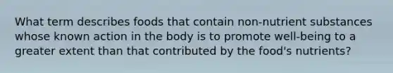 What term describes foods that contain non-nutrient substances whose known action in the body is to promote well-being to a greater extent than that contributed by the food's nutrients?