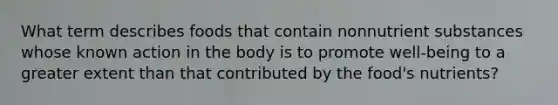 What term describes foods that contain nonnutrient substances whose known action in the body is to promote well-being to a greater extent than that contributed by the food's nutrients?