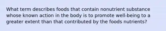 What term describes foods that contain nonutrient substance whose known action in the body is to promote well-being to a greater extent than that contributed by the foods nutrients?