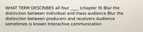 WHAT TERM DESCRIBES all four ____ (chapter 9) Blur the distinction between individual and mass audience Blur the distinction between producers and receivers Audience sometimes is known Interactive communication