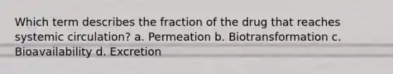 Which term describes the fraction of the drug that reaches systemic circulation? a. Permeation b. Biotransformation c. Bioavailability d. Excretion