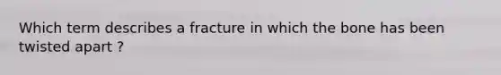 Which term describes a fracture in which the bone has been twisted apart ?