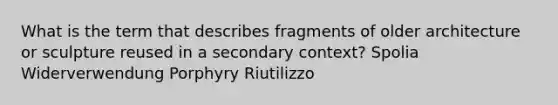 What is the term that describes fragments of older architecture or sculpture reused in a secondary context? Spolia Widerverwendung Porphyry Riutilizzo