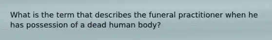 What is the term that describes the funeral practitioner when he has possession of a dead human body?