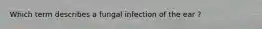 Which term describes a fungal infection of the ear ?