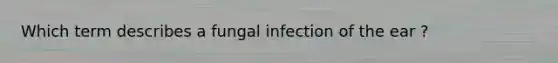 Which term describes a fungal infection of the ear ?