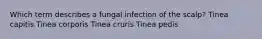 Which term describes a fungal infection of the scalp? Tinea capitis Tinea corporis Tinea cruris Tinea pedis