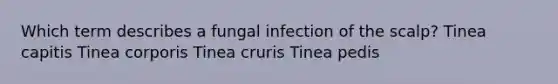 Which term describes a fungal infection of the scalp? Tinea capitis Tinea corporis Tinea cruris Tinea pedis