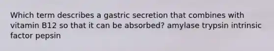 Which term describes a gastric secretion that combines with vitamin B12 so that it can be absorbed? amylase trypsin intrinsic factor pepsin