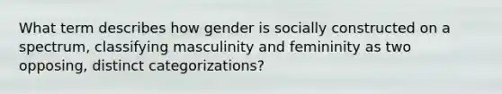 What term describes how gender is socially constructed on a spectrum, classifying masculinity and femininity as two opposing, distinct categorizations?