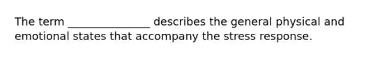 The term _______________ describes the general physical and emotional states that accompany the stress response.