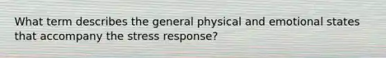 What term describes the general physical and emotional states that accompany the stress response?