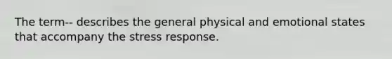 The term-- describes the general physical and emotional states that accompany the stress response.