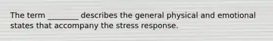 The term ________ describes the general physical and emotional states that accompany the stress response.