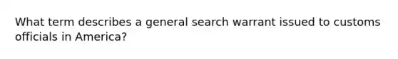 What term describes a general search warrant issued to customs officials in America?