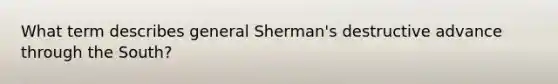 What term describes general Sherman's destructive advance through the South?