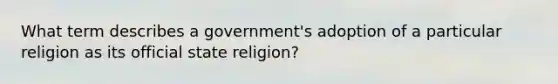 What term describes a government's adoption of a particular religion as its official state religion?