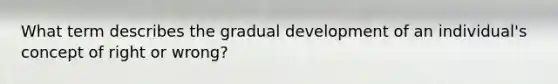 What term describes the gradual development of an individual's concept of right or wrong?