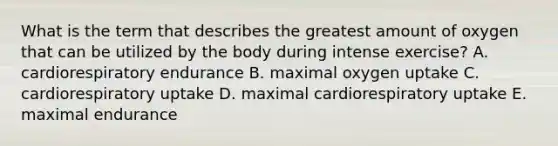 What is the term that describes the greatest amount of oxygen that can be utilized by the body during intense exercise? A. cardiorespiratory endurance B. maximal oxygen uptake C. cardiorespiratory uptake D. maximal cardiorespiratory uptake E. maximal endurance