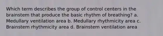 Which term describes the group of control centers in the brainstem that produce the basic rhythm of breathing? a. Medullary ventilation area b. Medullary rhythmicity area c. Brainstem rhythmicity area d. Brainstem ventilation area