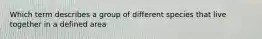 Which term describes a group of different species that live together in a defined area